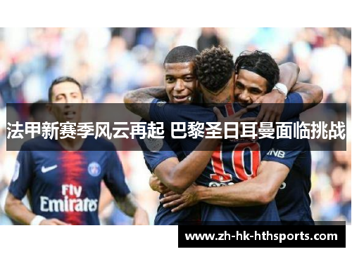 法甲新赛季风云再起 巴黎圣日耳曼面临挑战