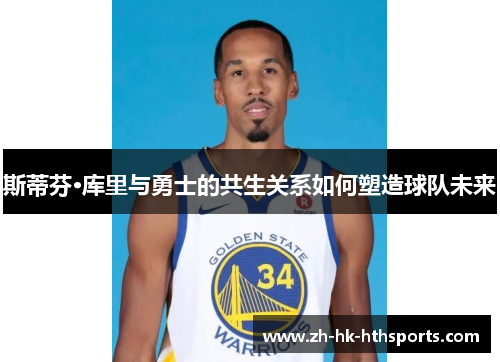 斯蒂芬·库里与勇士的共生关系如何塑造球队未来