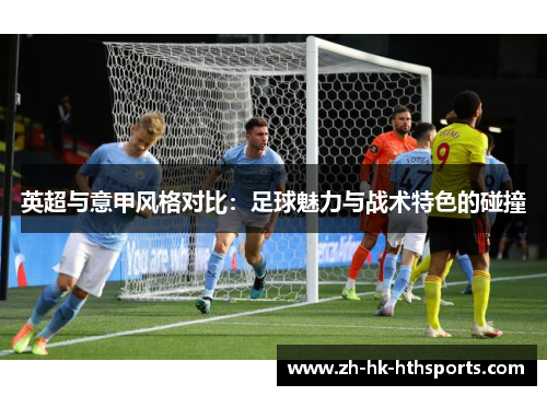 英超与意甲风格对比:足球魅力与战术特色的碰撞 英超与意甲风格对比:足球魅力与战术特色的碰撞