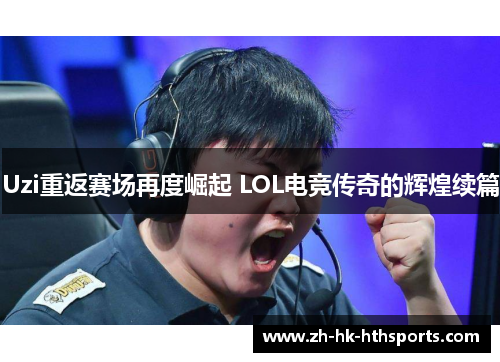 Uzi重返赛场再度崛起 LOL电竞传奇的辉煌续篇