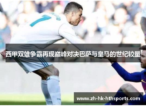 西甲双雄争霸再现巅峰对决巴萨与皇马的世纪较量