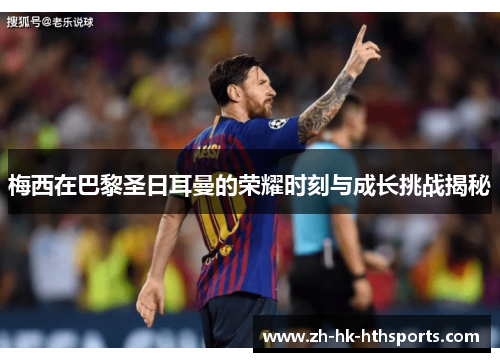 梅西在巴黎圣日耳曼的荣耀时刻与成长挑战揭秘