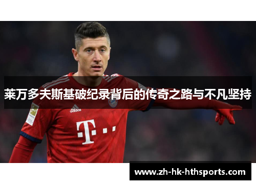 莱万多夫斯基破纪录背后的传奇之路与不凡坚持