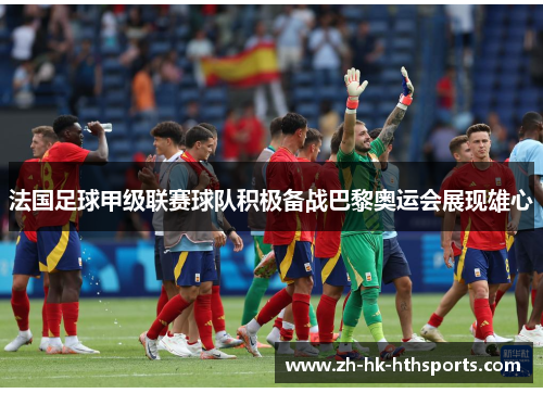 法国足球甲级联赛球队积极备战巴黎奥运会展现雄心