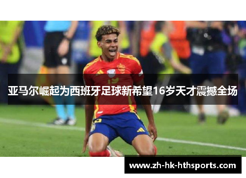 亚马尔崛起为西班牙足球新希望16岁天才震撼全场 亚马尔崛起为西班牙足球新希望16岁天才震撼全场