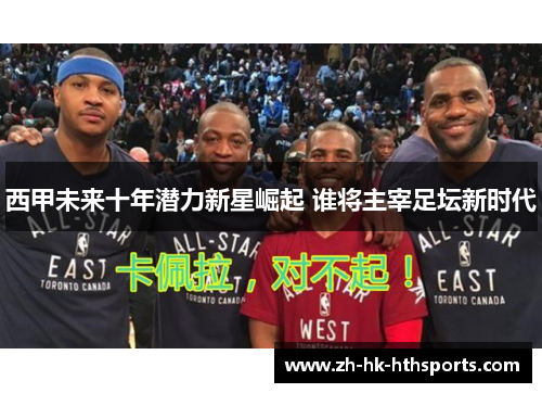 西甲未来十年潜力新星崛起 谁将主宰足坛新时代