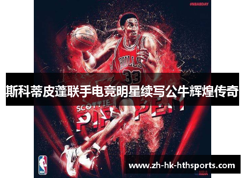 斯科蒂皮蓬联手电竞明星续写公牛辉煌传奇