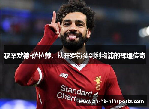 穆罕默德·萨拉赫:从开罗街头到利物浦的辉煌传奇 穆罕默德·萨拉赫:从开罗街头到利物浦的辉煌传奇