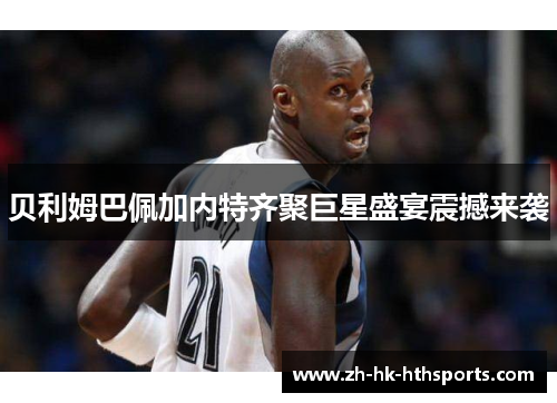 贝利姆巴佩加内特齐聚巨星盛宴震撼来袭