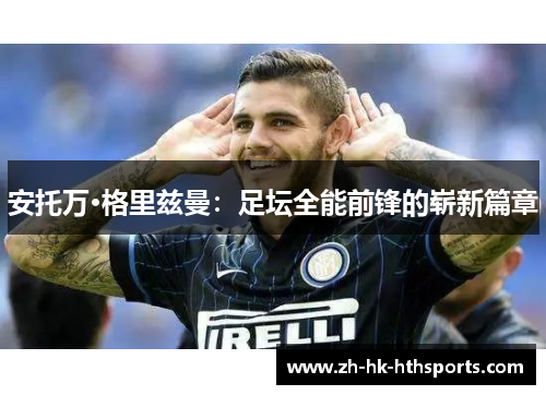 安托万·格里兹曼:足坛全能前锋的崭新篇章 安托万·格里兹曼:足坛全能前锋的崭新篇章