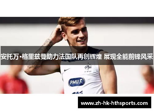 安托万·格里兹曼助力法国队再创辉煌 展现全能前锋风采
