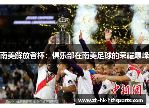 南美解放者杯:俱乐部在南美足球的荣耀巅峰 南美解放者杯:俱乐部在南美足球的荣耀巅峰