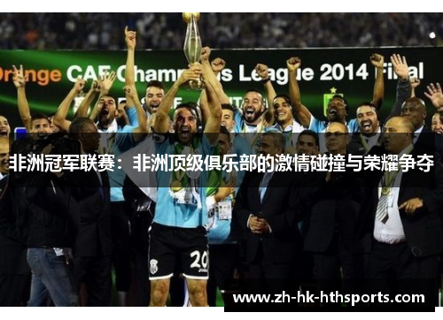 非洲冠军联赛:非洲顶级俱乐部的激情碰撞与荣耀争夺 非洲冠军联赛:非洲顶级俱乐部的激情碰撞与荣耀争夺