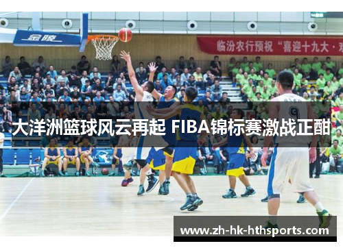 大洋洲篮球风云再起 FIBA锦标赛激战正酣