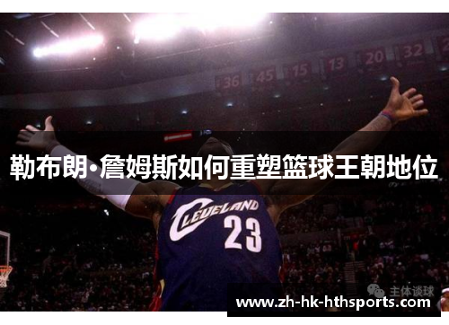 勒布朗·詹姆斯如何重塑篮球王朝地位