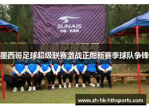 墨西哥足球超级联赛激战正酣新赛季球队争锋 墨西哥足球超级联赛激战正酣新赛季球队争锋