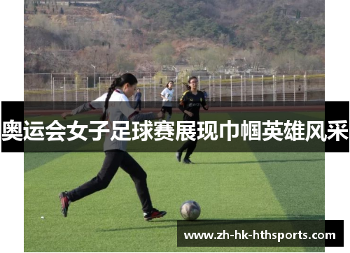 奥运会女子足球赛展现巾帼英雄风采