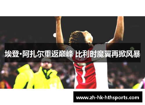 埃登·阿扎尔重返巅峰 比利时魔翼再掀风暴