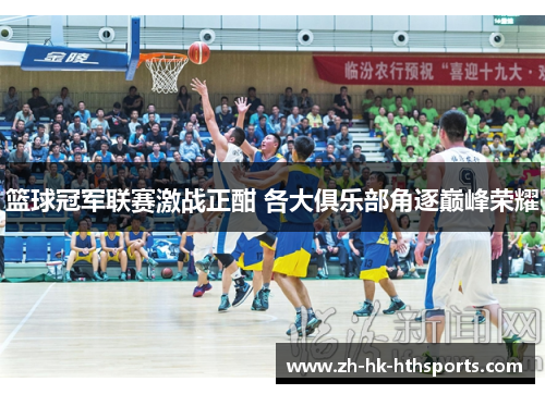 篮球冠军联赛激战正酣 各大俱乐部角逐巅峰荣耀