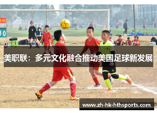 美职联:多元文化融合推动美国足球新发展 美职联:多元文化融合推动美国足球新发展