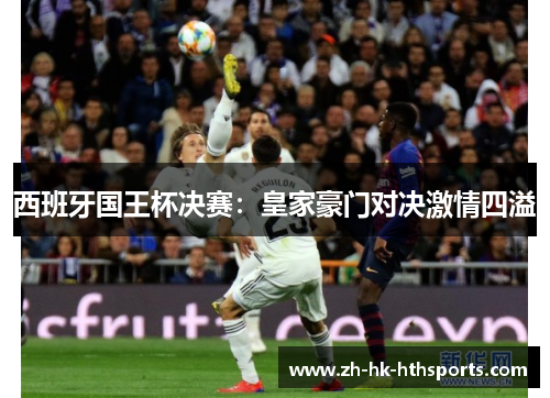 西班牙国王杯决赛：皇家豪门对决激情四溢