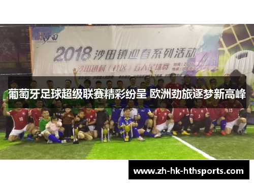 葡萄牙足球超级联赛精彩纷呈 欧洲劲旅逐梦新高峰