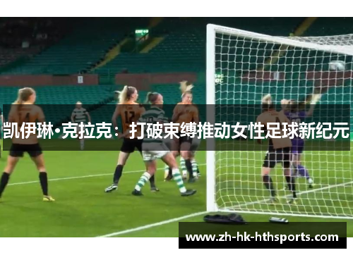 凯伊琳·克拉克：打破束缚推动女性足球新纪元