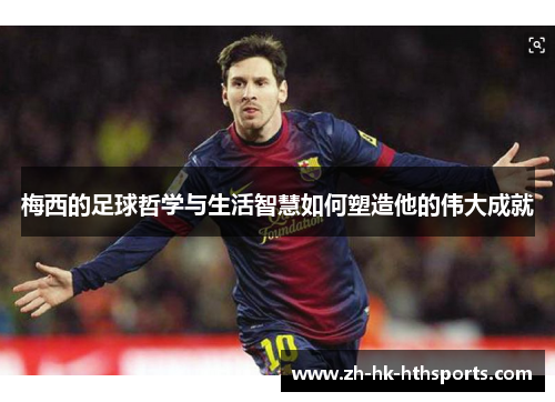 梅西的足球哲学与生活智慧如何塑造他的伟大成就