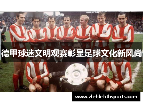 德甲球迷文明观赛彰显足球文化新风尚