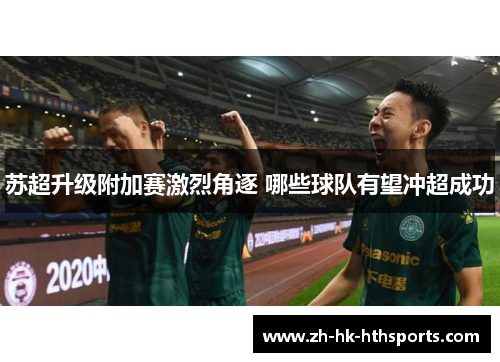 苏超升级附加赛激烈角逐 哪些球队有望冲超成功