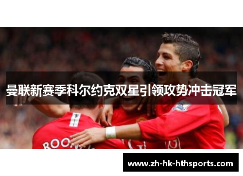 曼联新赛季科尔约克双星引领攻势冲击冠军 曼联新赛季科尔约克双星引领攻势冲击冠军
