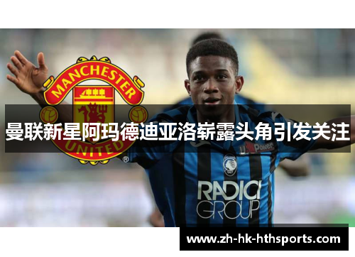 曼联新星阿玛德迪亚洛崭露头角引发关注