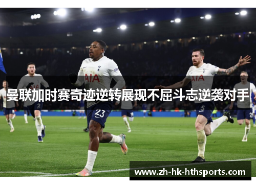 曼联加时赛奇迹逆转展现不屈斗志逆袭对手