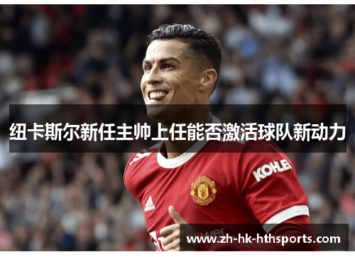 纽卡斯尔新任主帅上任能否激活球队新动力 纽卡斯尔新任主帅上任能否激活球队新动力
