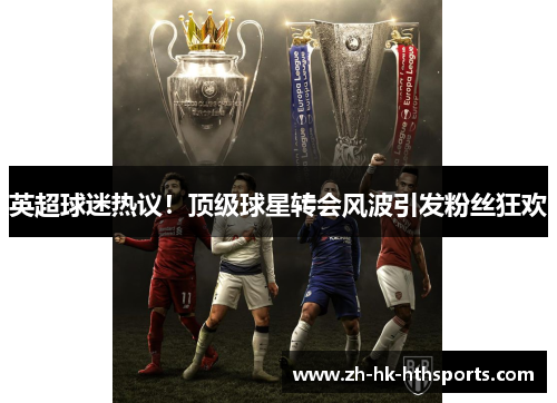 英超球迷热议！顶级球星转会风波引发粉丝狂欢