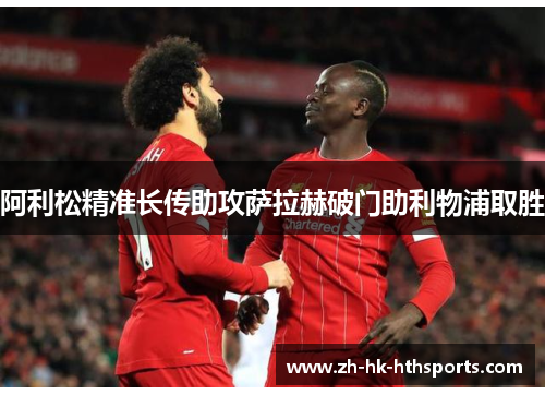 阿利松精准长传助攻萨拉赫破门助利物浦取胜 阿利松精准长传助攻萨拉赫破门助利物浦取胜