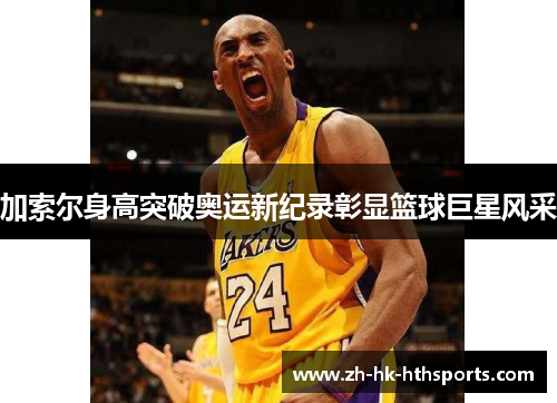 加索尔身高突破奥运新纪录彰显篮球巨星风采